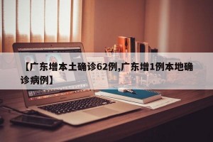 【广东增本土确诊62例,广东增1例本地确诊病例】