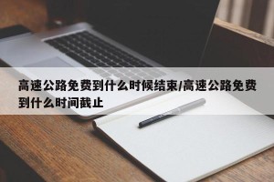 高速公路免费到什么时候结束/高速公路免费到什么时间截止
