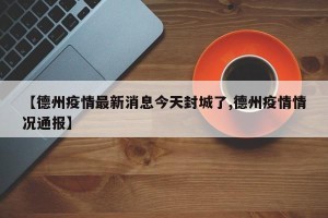 【德州疫情最新消息今天封城了,德州疫情情况通报】