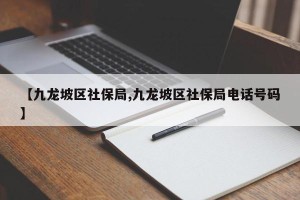 【九龙坡区社保局,九龙坡区社保局电话号码】