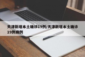 天津新增本土确诊19例/天津新增本土确诊19例病例