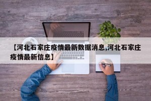 【河北石家庄疫情最新数据消息,河北石家庄疫情最新信息】