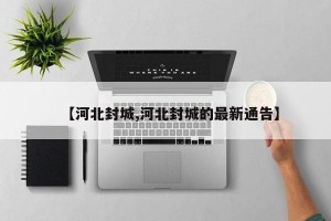 【河北封城,河北封城的最新通告】