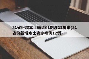 31省份增本土确诊61例涉12省市(31省份新增本土确诊病例12例)