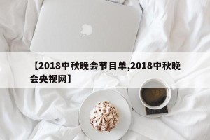 【2018中秋晚会节目单,2018中秋晚会央视网】