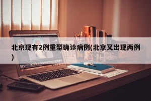 北京现有2例重型确诊病例(北京又出现两例)