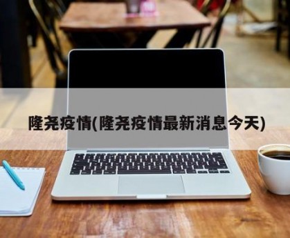 隆尧疫情(隆尧疫情最新消息今天)