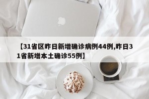 【31省区昨日新增确诊病例44例,昨日31省新增本土确诊55例】