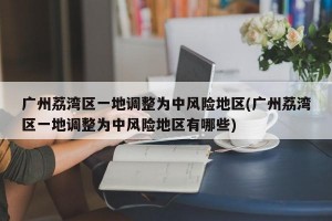 广州荔湾区一地调整为中风险地区(广州荔湾区一地调整为中风险地区有哪些)