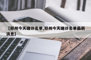 【郑州今天确诊名单,郑州今天确诊名单最新消息】