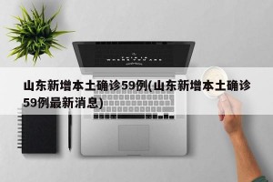 山东新增本土确诊59例(山东新增本土确诊59例最新消息)