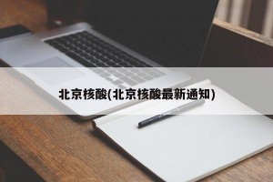 北京核酸(北京核酸最新通知)