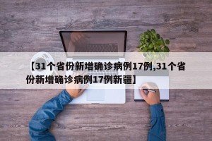 【31个省份新增确诊病例17例,31个省份新增确诊病例17例新疆】