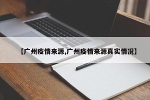 【广州疫情来源,广州疫情来源真实情况】