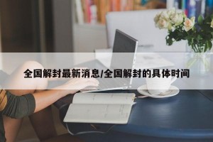 全国解封最新消息/全国解封的具体时间