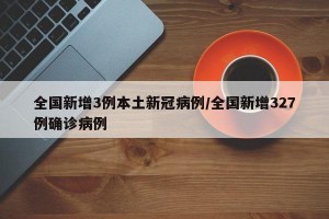 全国新增3例本土新冠病例/全国新增327例确诊病例
