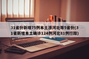 31省份新增75例本土涉河北等5省份(31省新增本土确诊124例河北81例行踪)