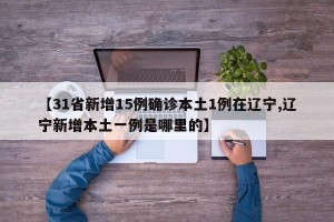 【31省新增15例确诊本土1例在辽宁,辽宁新增本土一例是哪里的】