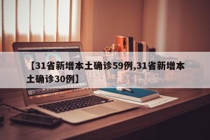 【31省新增本土确诊59例,31省新增本土确诊30例】