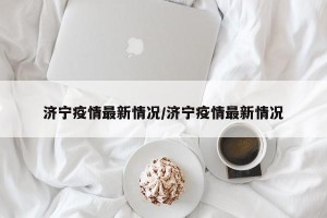 济宁疫情最新情况/济宁疫情最新情况