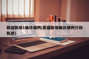新疆新增1确诊病例(新疆新增确诊病例行动轨迹)