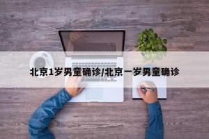 北京1岁男童确诊/北京一岁男童确诊