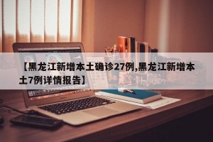【黑龙江新增本土确诊27例,黑龙江新增本土7例详情报告】