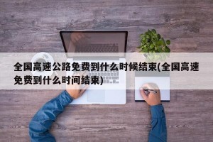 全国高速公路免费到什么时候结束(全国高速免费到什么时间结束)