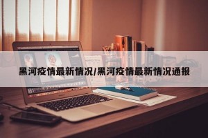 黑河疫情最新情况/黑河疫情最新情况通报