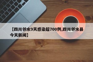 【四川邻水9天感染超700例,四川邻水县今天新闻】