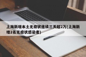 上海新增本土无症状连续三天超2万(上海新增2名无症状感染者)