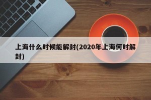 上海什么时候能解封(2020年上海何时解封)