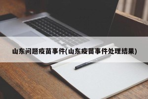 山东问题疫苗事件(山东疫苗事件处理结果)