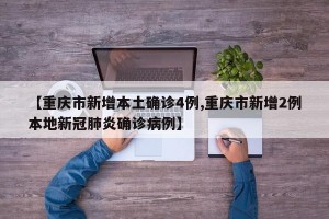 【重庆市新增本土确诊4例,重庆市新增2例本地新冠肺炎确诊病例】