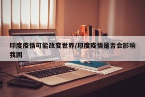 印度疫情可能改变世界/印度疫情是否会影响我国