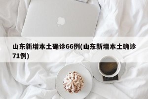 山东新增本土确诊66例(山东新增本土确诊71例)