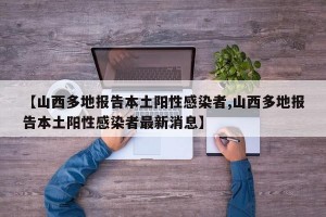 【山西多地报告本土阳性感染者,山西多地报告本土阳性感染者最新消息】