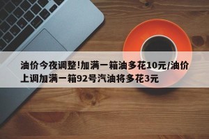油价今夜调整!加满一箱油多花10元/油价上调加满一箱92号汽油将多花3元