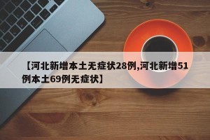 【河北新增本土无症状28例,河北新增51例本土69例无症状】