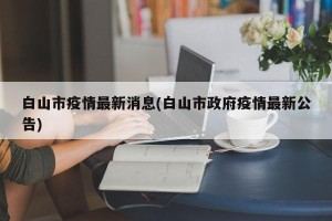 白山市疫情最新消息(白山市政府疫情最新公告)