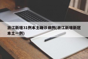 浙江新增31例本土确诊病例(浙江新增新冠本土一例)