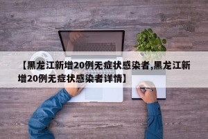 【黑龙江新增20例无症状感染者,黑龙江新增20例无症状感染者详情】