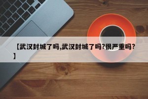 【武汉封城了吗,武汉封城了吗?很严重吗?】