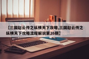 【三国赵云传之纵横天下攻略,三国赵云传之纵横天下攻略流程解说第26期】