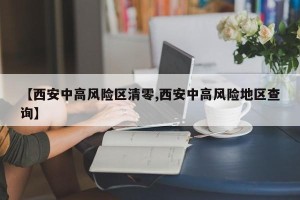 【西安中高风险区清零,西安中高风险地区查询】
