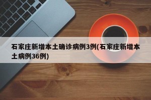 石家庄新增本土确诊病例3例(石家庄新增本土病例36例)