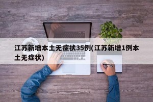 江苏新增本土无症状35例(江苏新增1例本土无症状)