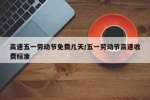高速五一劳动节免费几天/五一劳动节高速收费标准