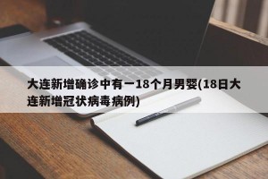 大连新增确诊中有一18个月男婴(18日大连新增冠状病毒病例)