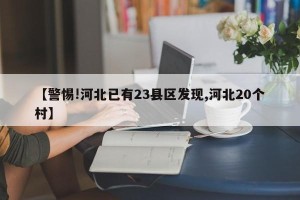 【警惕!河北已有23县区发现,河北20个村】
